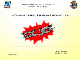 REPUBLICA BOLIVARIANA DE VENEZUELA
UNIVERSIDAD YACAMBU
MOVIMIENTOS PRE INDEPENDISTAS EN VENEZUELA
Fran J. Ramírez S
Exp: CJP-131-00039V
Caracas, julio de 2013
 