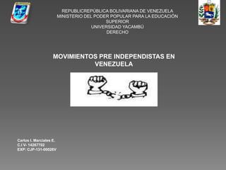 REPUBLICREPÚBLICA BOLIVARIANA DE VENEZUELA
MINISTERIO DEL PODER POPULAR PARA LA EDUCACIÓN
SUPERIOR
UNIVERSIDAD YACAMBÚ
DERECHO
MOVIMIENTOS PRE INDEPENDISTAS EN
VENEZUELA
Carlos I. Marciales E.
C.I V- 14267702
EXP: CJP-131-00026V
 
