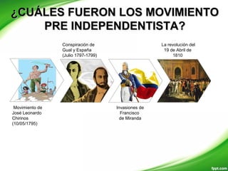 ¿CUÁLES FUERON LOS MOVIMIENTO¿CUÁLES FUERON LOS MOVIMIENTO
PRE INDEPENDENTISTA?PRE INDEPENDENTISTA?
La revolución del
19 de Abril de
1810
Conspiración de
Gual y España
(Julio 1797-1799)
Movimiento de
José Leonardo
Chirinos
(10/05/1795)
Invasiones de
Francisco
de Miranda
 