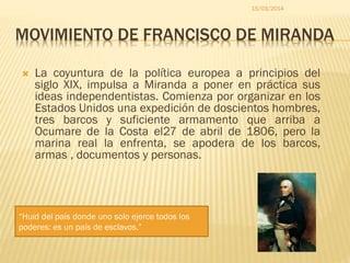 MOVIMIENTO DE FRANCISCO DE MIRANDA
 La coyuntura de la política europea a principios del
siglo XIX, impulsa a Miranda a p...
