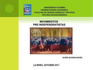 MOVIMIENTOS  PRE INDEPENDENTISTAS LA MORA, OCTUBRE 2011 UNIVERSIDAD YACAMBU. VICERRECTORADO ACADEMICO. FACULTAD DE CIENCIAS JURIDICAS Y POLITICAS HISTORIA SOCIOECONOMICA 