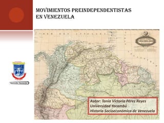 MOVIMIENTOS PREINDEPENDENTISTAS
EN VENEZUELA




                 Autor: Tania Victoria Pérez Reyes
                 Universidad Yacambú
                 Historia Socioeconómica de Venezuela
 