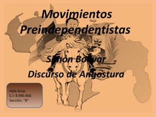 Movimientos
      Preindependentistas

               Simón Bolívar
           Discurso de Angostura
Félix Arias
C.I: 8.990.866
Sección: “B”
 
