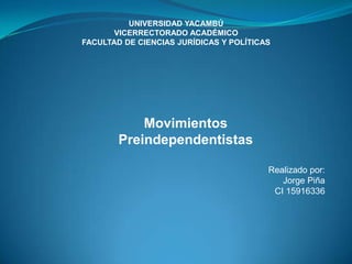 UNIVERSIDAD YACAMBÚ
       VICERRECTORADO ACADÉMICO
FACULTAD DE CIENCIAS JURÍDICAS Y POLÍTICAS




            Movimientos
        Preindependentistas

                                         Realizado por:
                                            Jorge Piña
                                          CI 15916336
 