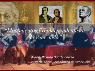 “Movimientos Preindependentistas
de Venezuela”
Autor : Ricardo Duarte Correa
Historia Socio - económica de Venezuela
 