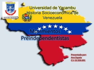 Universidad de Yacambu
Historia Socioeconómica de
Venezuela
Movimientos
Preindependentistas
Presentado por:
Ana Zapata
C.I: 15.326.691
 