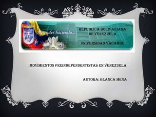 REPUBLICA BOLIVARIANA
DE VENEZUELA
UNIVERSIDAD YACAMBU
MOVIMIENTOS PREINDEPENDENTISTAS en Venezuela
AUTORA: BLANCA MENA
 