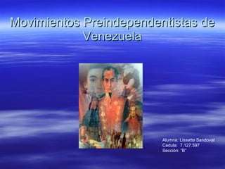 Movimientos Preindependentistas de Venezuela Alumna: Lissette Sandoval Cedula:  7.127.597 Sección: “B” 