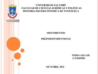 UNIVERSIDAD YACAMBÚ
FACULTAD DE CIENCIAS JURÍDICAS Y POLÍTICAS
 HISTORIA SOCIOECONOMICA DE VENEZUELA




                 MOVIMIENTOS

             PREINDEPENDENTISTAS




                                   NEIDA AZUAJE
                                   C.I.9565984


                 OCTUBRE, 2011
 
