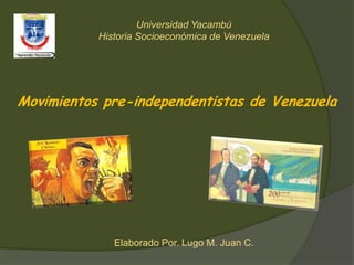 Universidad Yacambú
Historia Socioeconómica de Venezuela
Elaborado Por. Lugo M. Juan C.
Movimientos pre-independentistas de Venezuela
 