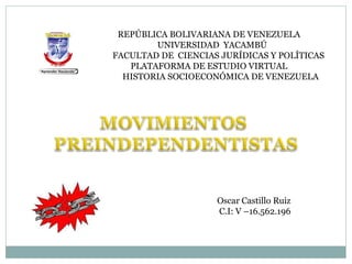 REPÚBLICA BOLIVARIANA DE VENEZUELA
        UNIVERSIDAD YACAMBÚ
FACULTAD DE CIENCIAS JURÍDICAS Y POLÍTICAS
   PLATAFORMA DE ESTUDIO VIRTUAL
  HISTORIA SOCIOECONÓMICA DE VENEZUELA




                    Oscar Castillo Ruiz
                    C.I: V –16.562.196
 