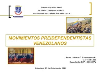Autor: Johana C. Carrasquero A. C.I: 16.387.699 Expediente: CJP-103-00027V Cabudare, 25 de Octubre del 2011 MOVIMIENTOS PREIDEPENDENTISTAS VENEZOLANOS UNIVERSIDAD YACAMBU BICERRECTORADO ACADEMICO  HISTORIA SOCIOECONOMICA DE VENEZUELA 