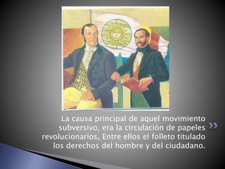 La causa principal de aquel movimiento
subversivo, era la circulación de papeles
revolucionarios, Entre ellos el folleto titulado
los derechos del hombre y del ciudadano.
 