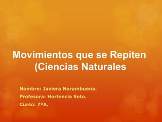 Movimientos que se Repiten
    (Ciencias Naturales

 Nombre: Javiera Norambuena.
 Profesora: Hortencia Soto.
 Curso: 7ºA.
 