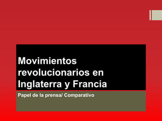 Movimientos
revolucionarios en
Inglaterra y Francia
Papel de la prensa/ Comparativo
 