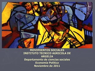 MOVIMIENTOS SOCIALES INSTITUTO TECNICO AGRICOLA DE ARGELIA Departamento de ciencias sociales Economía Política Noviembre de 2011 