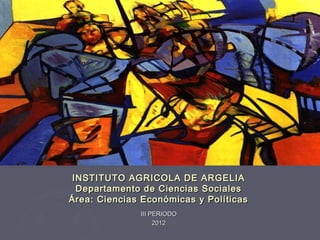 INSTITUTO AGRICOLA DE ARGELIA
  Departamento de Ciencias Sociales
Área: Ciencias Económicas y Políticas
              III PERIODO
                   2012
 