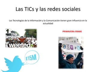 Las TICs y las redes sociales
Las Tecnologías de la Información y la Comunicación tienen gran influencia en la
actualidad
PRIMAVERA ÁRABE
 