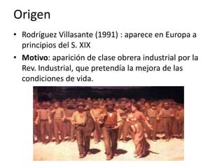 Origen
• Rodríguez Villasante (1991) : aparece en Europa a
principios del S. XIX
• Motivo: aparición de clase obrera industrial por la
Rev. Industrial, que pretendía la mejora de las
condiciones de vida.
 