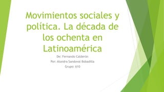 Movimientos sociales y
política. La década de
los ochenta en
Latinoamérica
De: Fernando Calderón
Por: Alondra Sandoval Bobadilla
Grupo: 610
 
