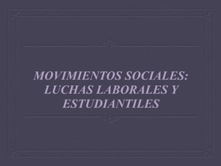 MOVIMIENTOS SOCIALES:
LUCHAS LABORALES Y
ESTUDIANTILES
 