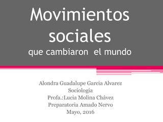 Movimientos
sociales
que cambiaron el mundo
Alondra Guadalupe Garcia Alvarez
Sociología
Profa.:Lucia Molina Chávez
Preparatoria Amado Nervo
Mayo, 2016
 