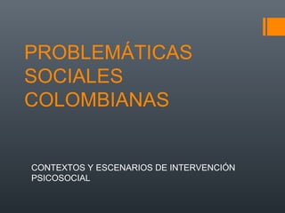 PROBLEMÁTICAS
SOCIALES
COLOMBIANAS
CONTEXTOS Y ESCENARIOS DE INTERVENCIÓN
PSICOSOCIAL
 