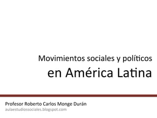 Movimientos 
sociales 
y 
polí1cos 
en 
América 
La1na 
Profesor 
Roberto 
Carlos 
Monge 
Durán 
aulaestudiossociales.blogspot.com 
 