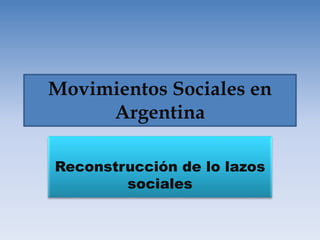 Movimientos Sociales en 
Argentina 
Reconstrucción de lo lazos 
sociales 
 
