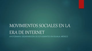 MOVIMIENTOS SOCIALES EN LA
ERA DE INTERNET
AYOTZINAPA: DESAPARICIÓN DE ESTUDIANTES EN IGUALA, MÉXICO
 