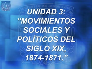 UNIDAD 3:
“MOVIMIENTOS
 SOCIALES Y
POLÍTICOS DEL
  SIGLO XIX,
  1874-1871.”
 