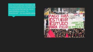 Los movimientos sociales de
manera latente o implícita o
su consistentemente, eran
percibidos como “lo
irracional” , lo no explicable.
 