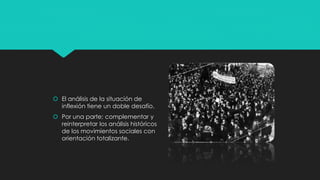  El análisis de la situación de
inflexión tiene un doble desafío.
 Por una parte; complementar y
reinterpretar los análisis históricos
de los movimientos sociales con
orientación totalizante.
 