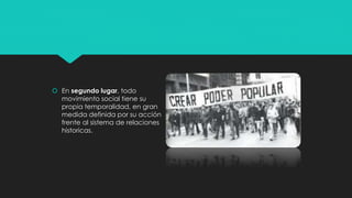  En segundo lugar, todo
movimiento social tiene su
propia temporalidad, en gran
medida definida por su acción
frente al sistema de relaciones
historicas.
 