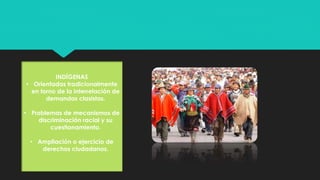 INDÍGENAS
• Orientadas tradicionalmente
en torno de la interrelación de
demandas clasistas.
• Problemas de mecanismos de
discriminación racial y su
cuestionamiento.
• Ampliación o ejercicio de
derechos ciudadanos.
 