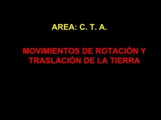 MOVIMIENTOS DE ROTACIÓN Y TRASLACIÓN DE LA TIERRA AREA: C. T. A.  