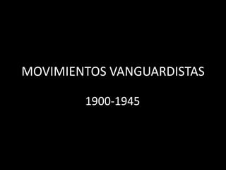 MOVIMIENTOS VANGUARDISTAS
1900-1945
 