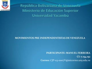 MOVIMIENTOS PRE INDEPENDENTISTAS DE VENEZUELA
PARTICIPANTE: MANUEL FERREIRA
CI: 7.154.152
Correo: CJP-113-0007V@micorreo.uny.edu.ve
 