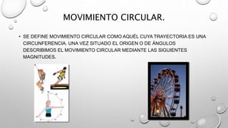 MOVIMIENTO CIRCULAR.
• SE DEFINE MOVIMIENTO CIRCULAR COMO AQUÉL CUYA TRAYECTORIA ES UNA
CIRCUNFERENCIA. UNA VEZ SITUADO EL ORIGEN O DE ÁNGULOS
DESCRIBIMOS EL MOVIMIENTO CIRCULAR MEDIANTE LAS SIGUIENTES
MAGNITUDES.
 