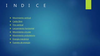 I N D I C E
 Movimiento vertical
 Caída libre
 Tiro vertical
 Lanzamiento horizontal
 Movimiento circular
 Movimiento ondulatorio
 Energía mecánica
 Fuentes de energía
 