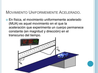 Movimiento Uniformemente Acelerado.<br />En física, el movimiento uniformemente acelerado (MUA) es aquel movimiento en el ...