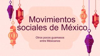 Movimientos
sociales de México
Otros pocos guamasos
entre Méxicanos
 