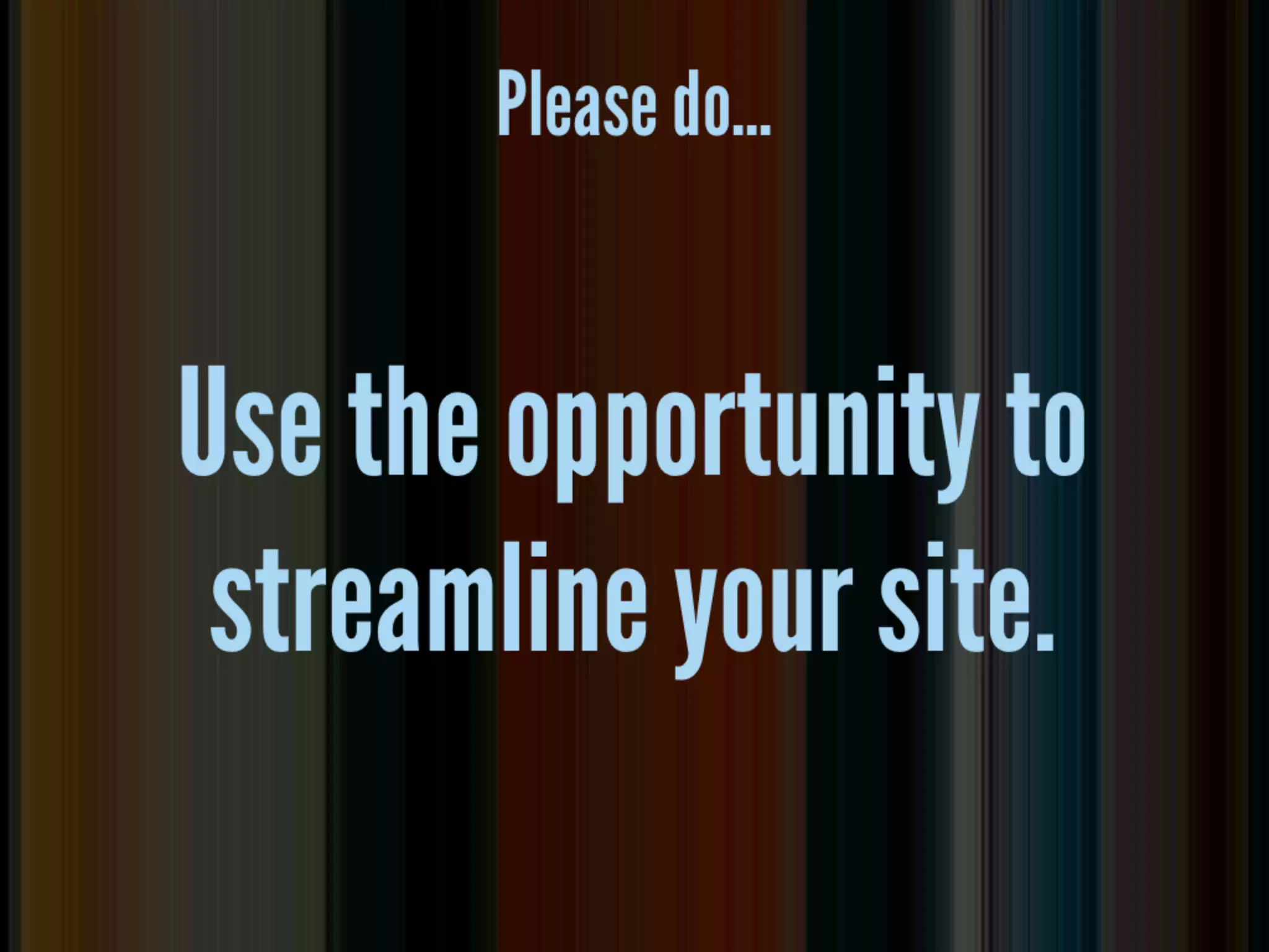 use as opp to
       streamline site

• reduce reliance on third-party add-ons
• maybe a different, native way to do the
  same thing
 