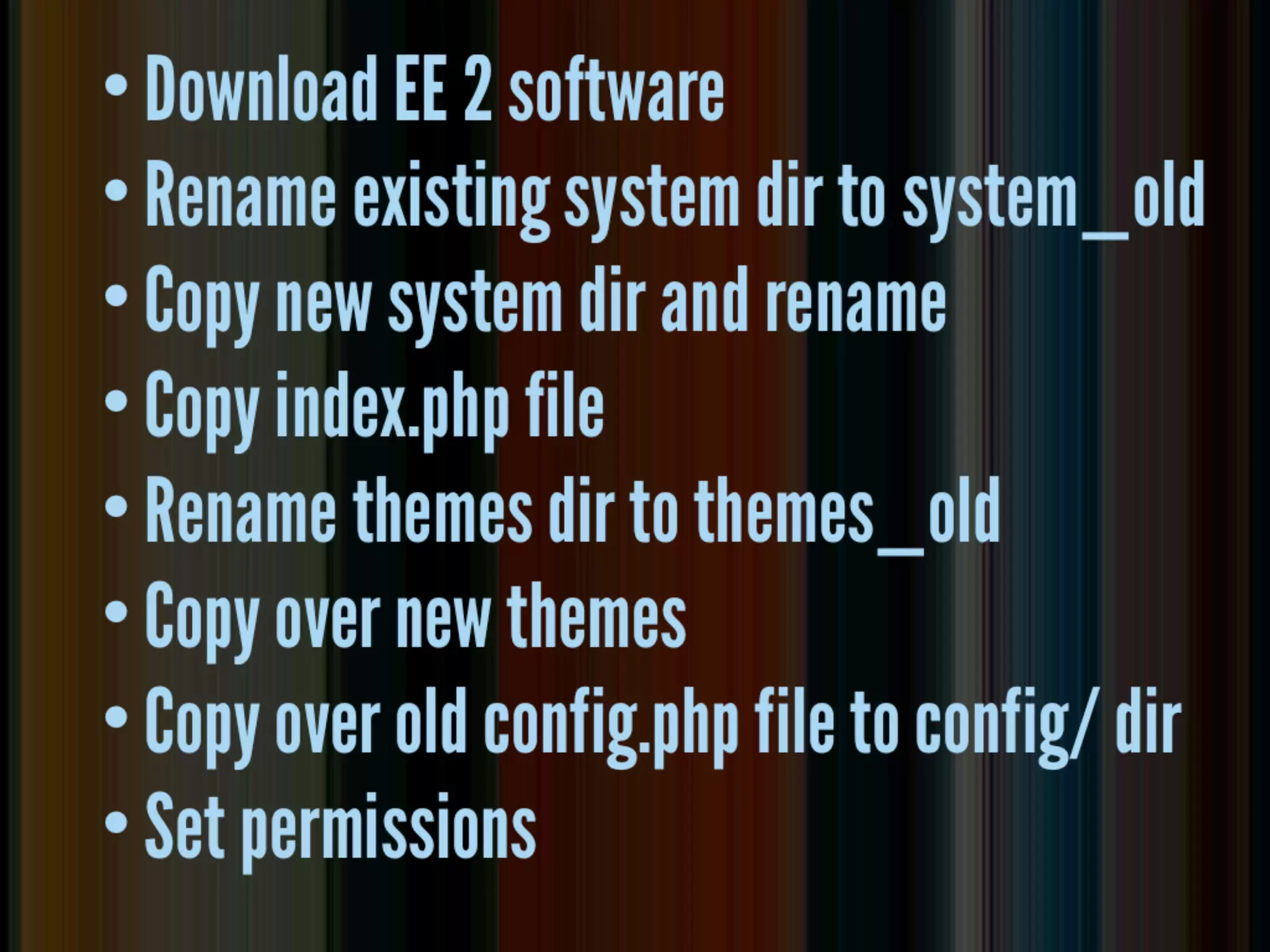 move the ﬁles
•   download the EE 2 software
•   rename existing system directory to
    system_old
•   copy over new system directory, rename to
    whatever
•   update index.php with system directory name
•   rename themes to themes_old, copy over new
    themes
•   set permissions
•   copy over old conﬁg.php ﬁle to conﬁg/ of EE 2
 