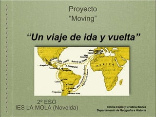 Proyecto
“Moving”
“Un viaje de ida y vuelta”
2º ESO
IES LA MOLA (Novelda) Emma Esplá y Cristina Ibáñez
Departamento de Geografía e Historia
 