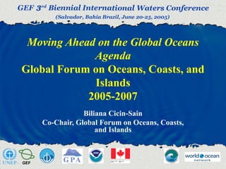 Moving Ahead on the Global Oceans
Agenda
Global Forum on Oceans, Coasts, and
Islands
2005-2007
Biliana Cicin-Sain
Co-Chair, Global Forum on Oceans, Coasts,
and Islands
 