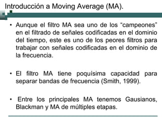 Introducción a Moving Average (MA).
• Aunque el filtro MA sea uno de los “campeones”
en el filtrado de señales codificadas...