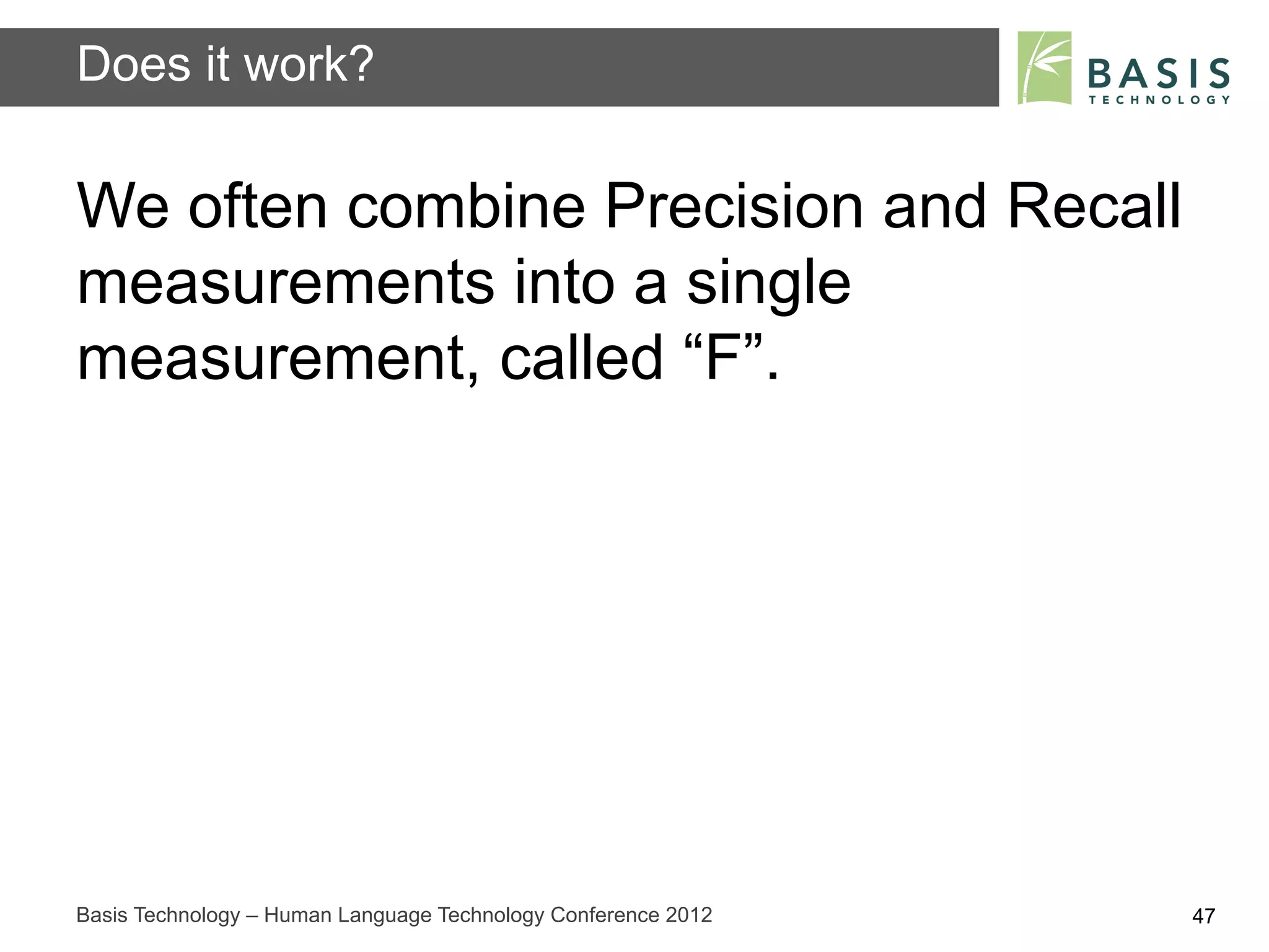 Does it work?

We often combine Precision and Recall
measurements into a single
measurement, called “F”.




Basis Technology – Human Language Technology Conference 2012   47
 