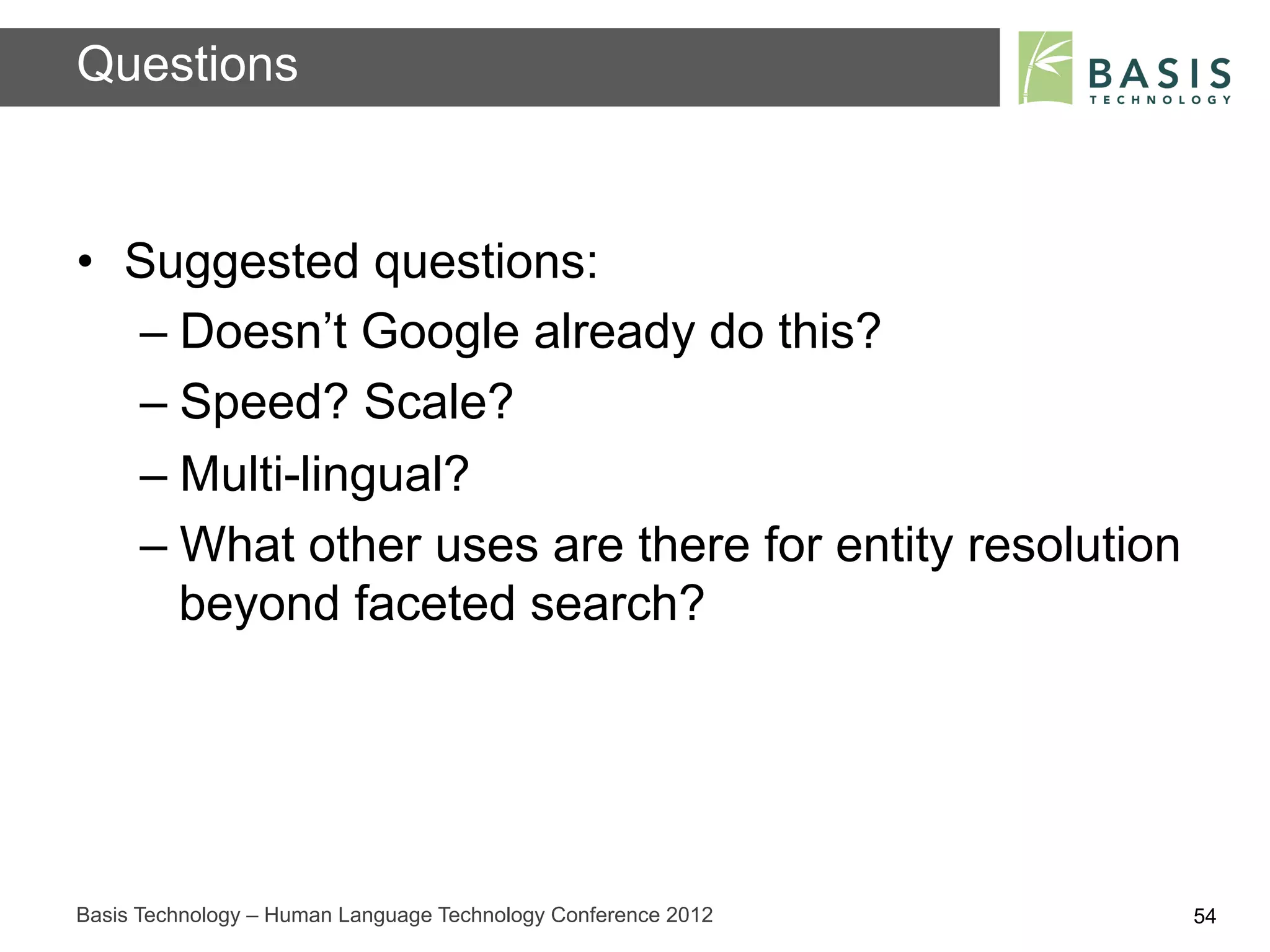 Questions


•  Suggested questions:
   –  Doesn’t Google already do this?
   –  Speed? Scale?
   –  Multi-lingual?
   –  What other uses are there for entity resolution
      beyond faceted search?




Basis Technology – Human Language Technology Conference 2012   54
 