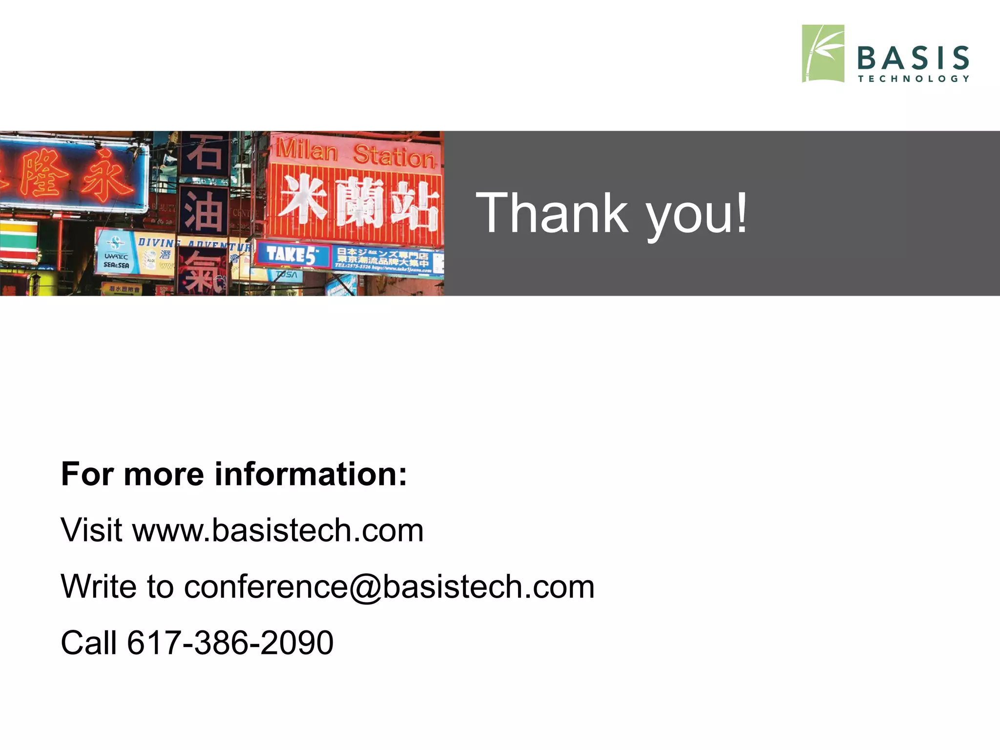 Thank you!



For more information:
Visit www.basistech.com
Write to conference@basistech.com
Call 617-386-2090

Basis Technology – Human Language Technology Conference 2012   55
 